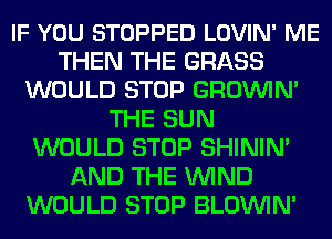 IF YOU STOPPED LOVIN' ME
THEN THE GRASS
WOULD STOP GROININ'
THE SUN
WOULD STOP SHININ'
AND THE WIND
WOULD STOP BLOININ'