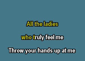 All the ladies

who truly feel me

Throw your hands up at me