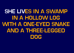 SHE LIVES IN A SWAMP
IN A HOLLOW LOG
WITH A ONE-EYED SNAKE
AND A THREE-LEGGED
DOG