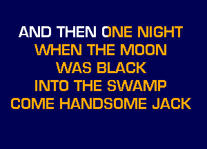 AND THEN ONE NIGHT
WHEN THE MOON
WAS BLACK
INTO THE SWAMP
COME HANDSOME JACK