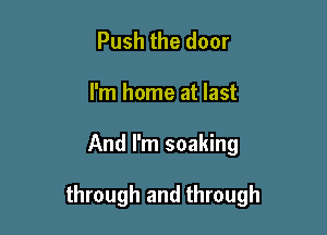 Push the door
I'm home at last

And I'm soaking

through and through