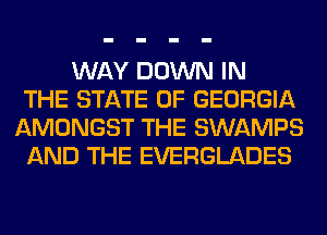 WAY DOWN IN
THE STATE OF GEORGIA
AMONGST THE SWAMPS
AND THE EVERGLADES