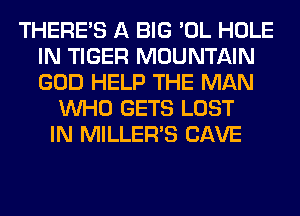 THERE'S A BIG 'OL HOLE
IN TIGER MOUNTAIN
GOD HELP THE MAN

WHO GETS LOST
IN MILLER'S CAVE