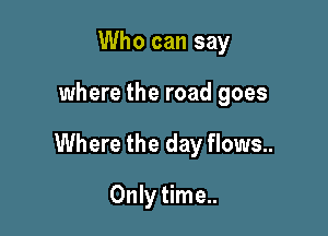 Who can say

where the road goes

Where the day flows..

Only time..