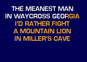 THE MEANEST MAN
IN WAYCROSS GEORGIA
I'D RATHER FIGHT
A MOUNTAIN LION
IN MILLER'S CAVE