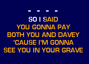 SO I SAID
YOU GONNA PAY
BOTH YOU AND DAVEY
'CAUSE I'M GONNA
SEE YOU IN YOUR GRAVE