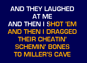 AND THEY LAUGHED
AT ME
AND THEN I SHOT 'EM
AND THEN I DRAGGED
THEIR CHEATIN'
SCHEMIN' BONES
T0 MILLER'S CAVE