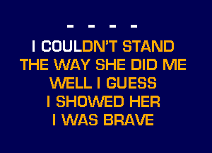 I COULDN'T STAND
THE WAY SHE DID ME
WELL I GUESS
I SHOWED HER
I WAS BRAVE