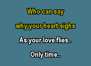 Who can say

why your heart sighs

As your love flies..

Only time..