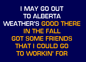 I MAY GO OUT
TO ALBERTA
WEATHER'S GOOD THERE
IN THE FALL
GOT SOME FRIENDS
THAT I COULD GO
TO WORKIM FOR