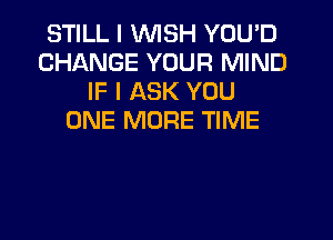 STILL I WSH YOU'D
CHANGE YOUR MIND
IF I ASK YOU
ONE MORE TIME