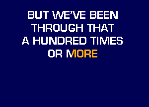 BUT WE'VE BEEN
THROUGH THAT
A HUNDRED TIMES
OR MORE