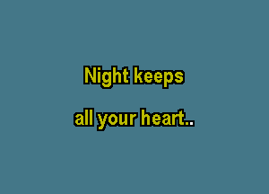Night keeps

all your heart.
