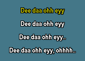 Dee daa ohh eyy
Dee daa ohh eyy
Dee daa ohh eyy..

Dee daa ohh eyy, ohhhh..