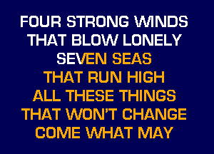 FOUR STRONG WINDS
THAT BLOW LONELY
SEVEN SEAS
THAT RUN HIGH
ALL THESE THINGS
THAT WON'T CHANGE
COME WHAT MAY