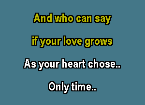 And who can say

if your love grows

As your heart chose..

Only time..