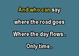 And who can say

where the road goes

Where the day flows..

Only time..
