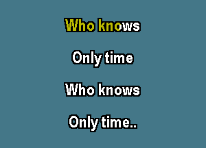 Who knows
Only time

Who knows

Only time..