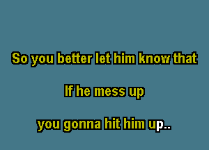 So you better let him know that

If he mess up

you gonna hit him up..