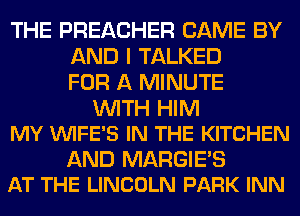 THE PREACHER CAME BY
AND I TALKED
FOR A MINUTE

WITH HIM
MY VUIFE'S IN THE KITCHEN

AND MARGIE'S
AT THE LINCOLN PARK INN