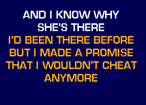 AND I KNOW INHY
SHE'S THERE
I'D BEEN THERE BEFORE
BUT I MADE A PROMISE
THAT I WOULDN'T CHEAT
ANYMORE