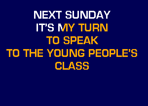 NEXT SUNDAY
ITS MY TURN
T0 SPEAK
TO THE YOUNG PEOPLE'S
CLASS