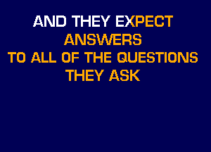 AND THEY EXPECT

ANSWERS
TO ALL OF THE QUESTIONS

THEY ASK