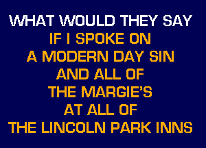 WHAT WOULD THEY SAY
IF I SPOKE ON
A MODERN DAY SIN
AND ALL OF
THE MARGIE'S
AT ALL OF
THE LINCOLN PARK INNS