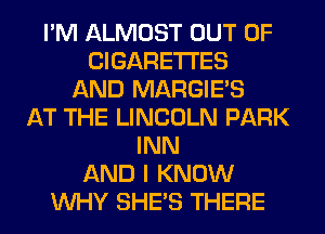 I'M ALMOST OUT OF
CIGARETTES
AND MARGIE'S
AT THE LINCOLN PARK
INN
AND I KNOW
WHY SHE'S THERE