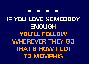 IF YOU LOVE SOMEBODY
ENOUGH
YOU'LL FOLLOW
VUHEREVER THEY GO
THAT'S HOW I GOT
TO MEMPHIS