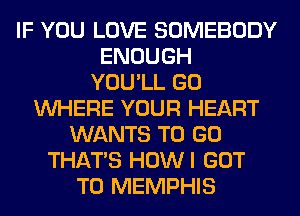 IF YOU LOVE SOMEBODY
ENOUGH
YOU'LL GO
WHERE YOUR HEART
WANTS TO GO
THAT'S HOWI GOT
TO MEMPHIS