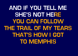 AND IF YOU TELL ME
SHE'S NOT HERE
YOU CAN FOLLOW
THE TRAIL OF MY TEARS
THAT'S HOWI GOT
TO MEMPHIS