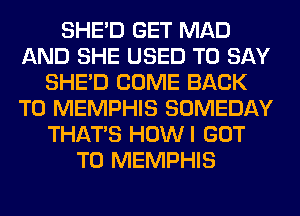 SHED GET MAD
AND SHE USED TO SAY
SHED COME BACK
TO MEMPHIS SOMEDAY
THAT'S HOWI GOT
TO MEMPHIS