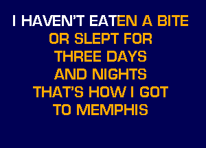 I HAVEN'T EATEN A BITE
0R SLEPT FOR
THREE DAYS
AND NIGHTS
THAT'S HOWI GOT
TO MEMPHIS