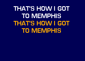 THAT'S HOWI GOT
TO MEMPHIS
THAT'S HOWI GOT

TO MEMPHIS