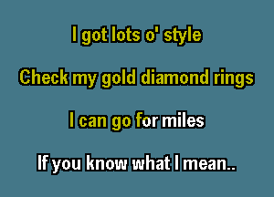 I got lots 0' style
Check my gold diamond rings

I can go for miles

If you know what I mean..
