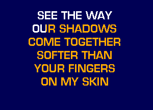 SEE THE WAY
OUR SHADOWS
COME TOGETHER
SOFTER THAN
YOUR FINGERS
ON MY SKIN

g