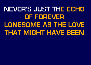 NEVERB JUST THE ECHO
0F FOREVER
LONESOME AS THE LOVE
THAT MIGHT HAVE BEEN