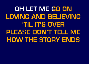 0H LET ME GO ON
LOVING AND BELIEVING
'TIL ITS OVER
PLEASE DON'T TELL ME
HOW THE STORY ENDS