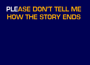 PLEASE DON'T TELL ME
HOW THE STORY ENDS