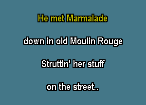 He met Marmalade

down in old Moulin Rouge

Struttin' her stuff

on the street.