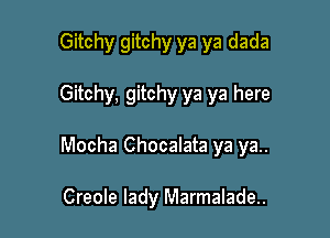 Gitchy gitchy ya ya dada

Gitchy, gitchy ya ya here

Mocha Chocalata ya ya.

Creole lady Marmalade..
