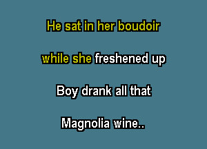 He sat in her boudoir

while she freshened up

Boy drank all that

Magnolia wine..
