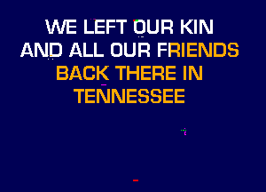 WE LEFT QUR KIN
AND ALL OUR FRIENDS
BACK THERE IN
TENNESSEE