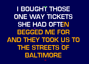IBOUGHTTHOSE
ONE WAY TICKETS
SHE HAD OFTEN
BEGGED ME FOR
AND THEY TOOK .us TO
THE STREETS 0F
BALTIMORE