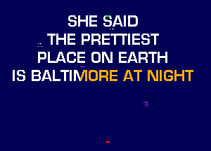 SHE SAID
THE PRETl'IEST
PLACE ON EARTH

IS BALTIMORE AT NIGHT