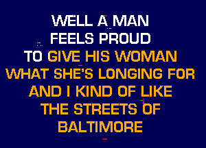 WELL AMAN
FEELS PROUD

TO GIVE HIS WOMAN
VUHAT SHE'S LONGING FOR

AND I KIND OF LIKE
THE STREETS 0F
BALTIMORE