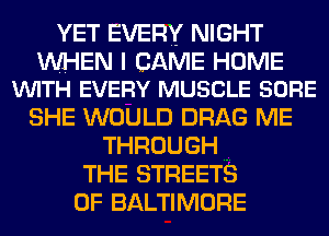 YET EVERY NIGHT

WHEN I CAME HOME
VUITH EVERY MUSCLE SURE

SHE WOULD DRAG ME
THROUGHW
THE STREETS
0F BALTIMORE