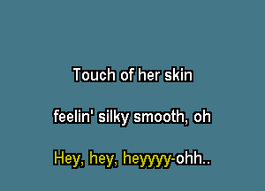 Touch of her skin

feelin' silky smooth, oh

Hey, hey, heyyyy-ohh..