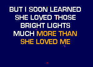 BUT I SUDNJLEARNED
SHE LOVED THOSE
BRIGHT LIGHTS
MUCH MORE THAN
SHE LOVED ME